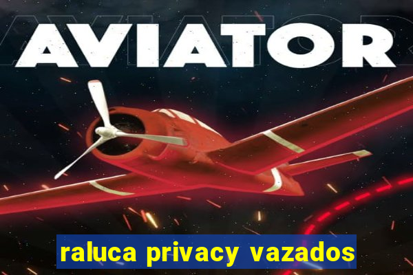 raluca privacy vazados